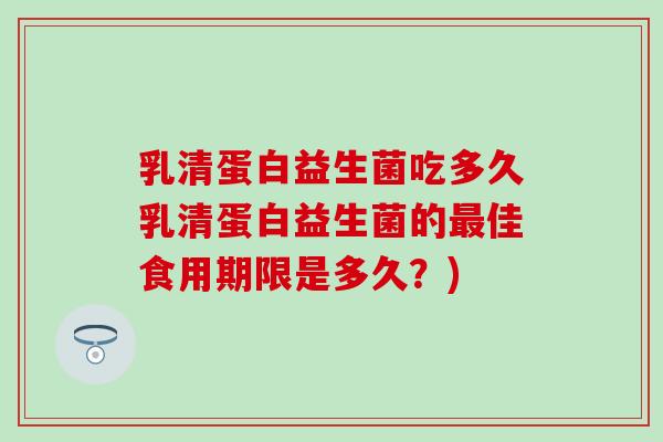 乳清蛋白益生菌吃多久乳清蛋白益生菌的最佳食用期限是多久？)