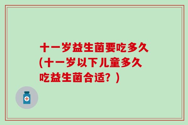 十一岁益生菌要吃多久(十一岁以下儿童多久吃益生菌合适？)