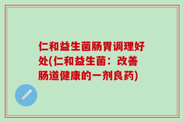 仁和益生菌肠胃调理好处(仁和益生菌：改善肠道健康的一剂良药)