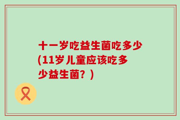 十一岁吃益生菌吃多少(11岁儿童应该吃多少益生菌？)
