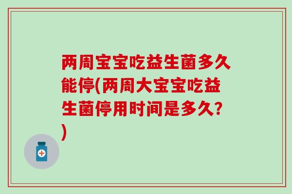 两周宝宝吃益生菌多久能停(两周大宝宝吃益生菌停用时间是多久？)