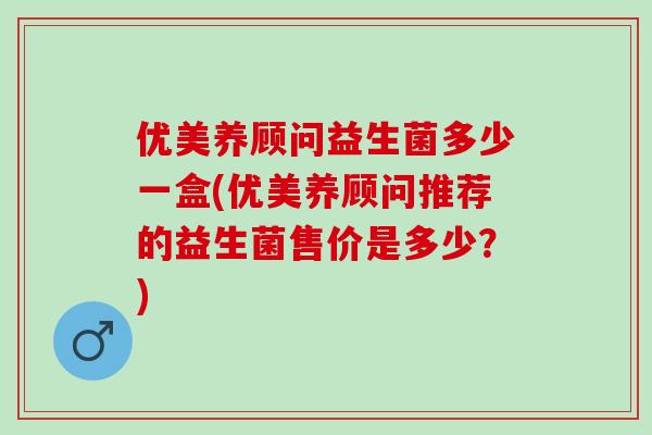 优美养顾问益生菌多少一盒(优美养顾问推荐的益生菌售价是多少?) 优美养顾问益生菌多少一盒(优美养顾问推荐的益生菌售价是多少?)
