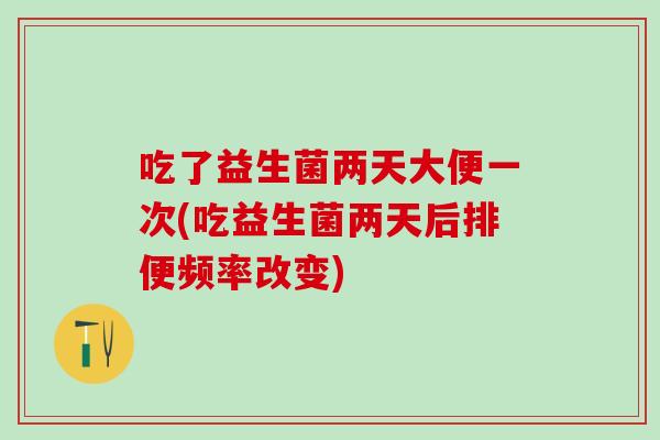 吃了益生菌两天大便一次(吃益生菌两天后排便频率改变)