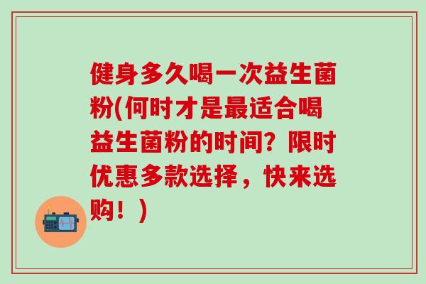健身多久喝一次益生菌粉(何时才是最适合喝益生菌粉的时间？限时优惠多款选择，快来选购！)