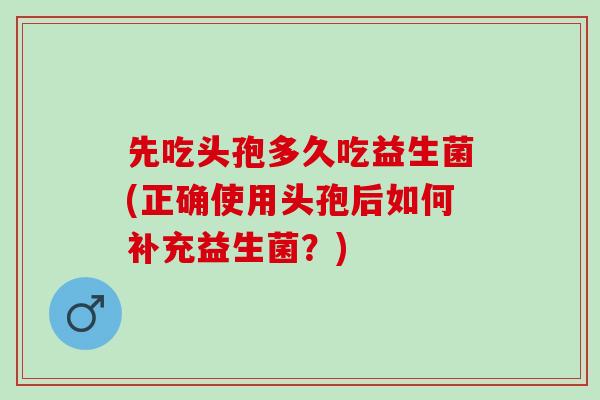 先吃头孢多久吃益生菌(正确使用头孢后如何补充益生菌?) 先吃头孢多久吃益生菌(正确使用头孢后如何补充益生菌?)