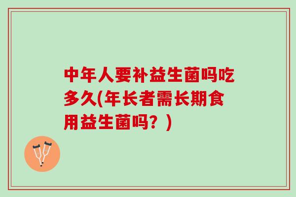 中年人要补益生菌吗吃多久(年长者需长期食用益生菌吗？)