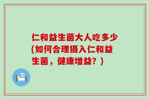 仁和益生菌大人吃多少(如何合理摄入仁和益生菌，健康增益？)