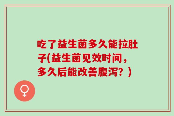 吃了益生菌多久能拉肚子(益生菌见效时间，多久后能改善腹泻？)