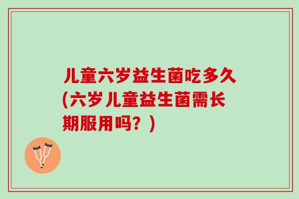 儿童六岁益生菌吃多久(六岁儿童益生菌需长期服用吗？)