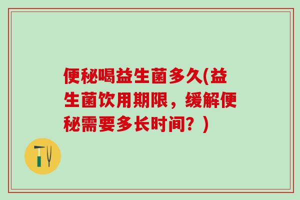 便秘喝益生菌多久(益生菌饮用期限，缓解便秘需要多长时间？)
