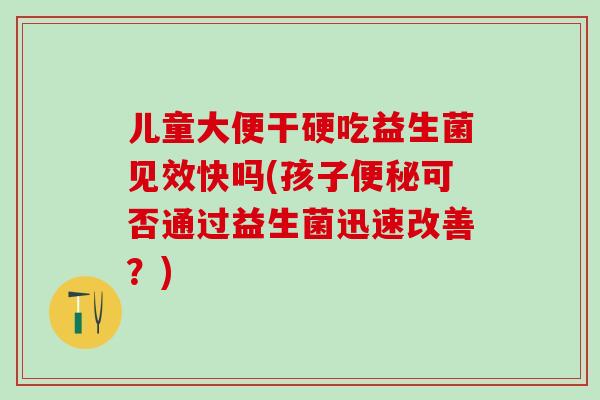 儿童大便干硬吃益生菌见效快吗(孩子便秘可否通过益生菌迅速改善？)