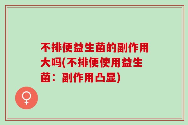 不排便益生菌的副作用大吗(不排便使用益生菌：副作用凸显)