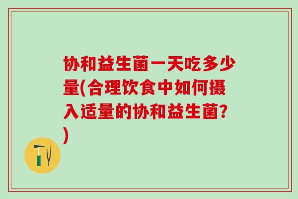 协和益生菌一天吃多少量(合理饮食中如何摄入适量的协和益生菌？)