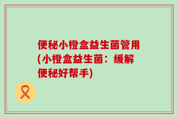 便秘小橙盒益生菌管用(小橙盒益生菌：缓解便秘好帮手)