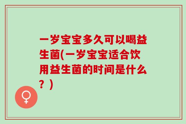 一岁宝宝多久可以喝益生菌(一岁宝宝适合饮用益生菌的时间是什么？)