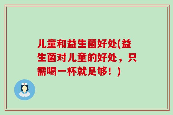 儿童和益生菌好处(益生菌对儿童的好处，只需喝一杯就足够！)