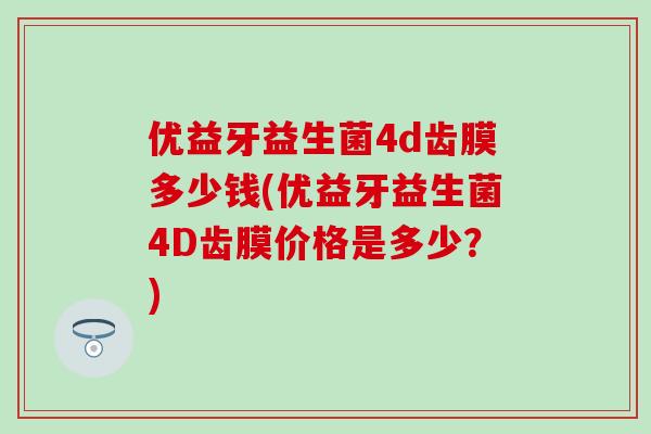 优益牙益生菌4d齿膜多少钱(优益牙益生菌4D齿膜价格是多少？)