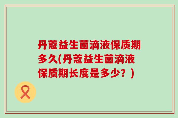 丹蔻益生菌滴液保质期多久(丹蔻益生菌滴液保质期长度是多少？)