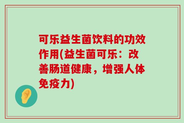 可乐益生菌饮料的功效作用(益生菌可乐：改善肠道健康，增强人体免疫力)
