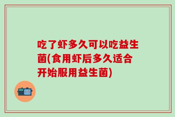 吃了虾多久可以吃益生菌(食用虾后多久适合开始服用益生菌)