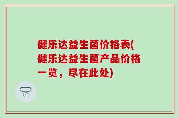 健乐达益生菌价格表(健乐达益生菌产品价格一览，尽在此处)