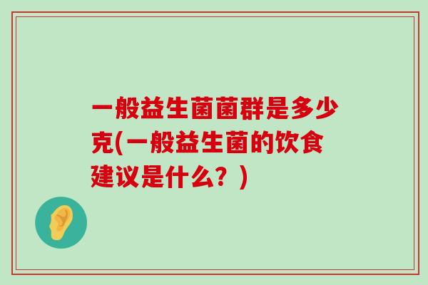 一般益生菌菌群是多少克(一般益生菌的饮食建议是什么？)