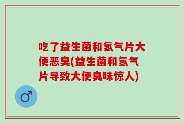 吃了益生菌和氢气片大便恶臭(益生菌和氢气片导致大便臭味惊人)