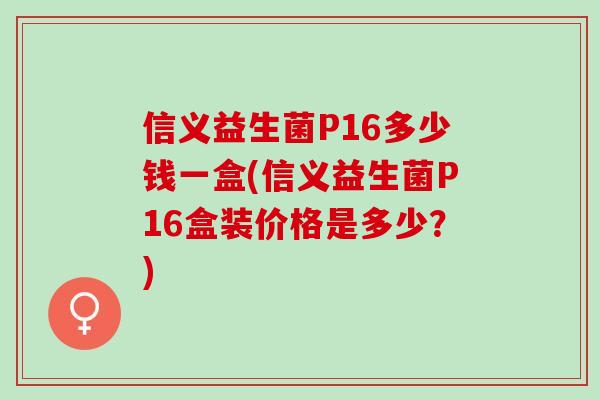 信义益生菌P16多少钱一盒(信义益生菌P16盒装价格是多少？)