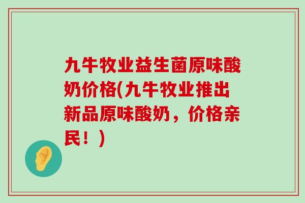 九牛牧业益生菌原味酸奶价格(九牛牧业推出新品原味酸奶，价格亲民！)