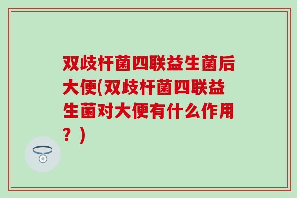 双歧杆菌四联益生菌后大便(双歧杆菌四联益生菌对大便有什么作用?) 双歧杆菌四联益生菌后大便(双歧杆菌四联益生菌对大便有什么作用?)