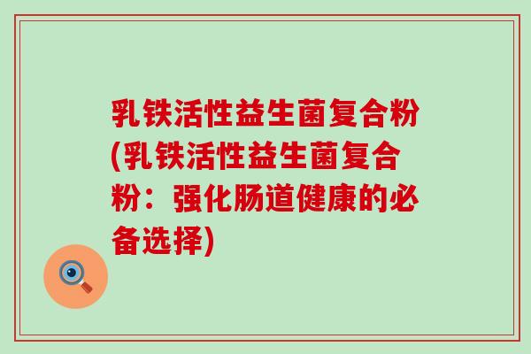 乳铁活性益生菌复合粉(乳铁活性益生菌复合粉：强化肠道健康的必备选择)