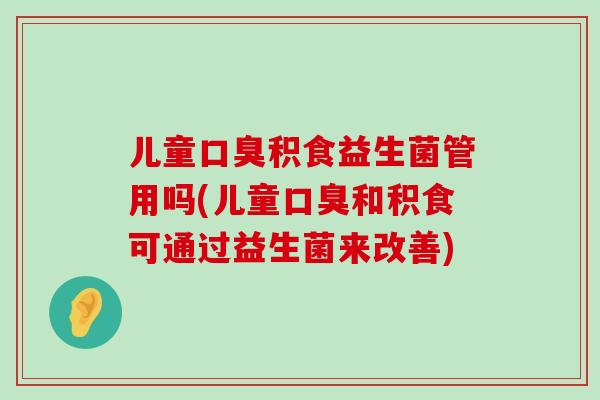 儿童口臭积食益生菌管用吗(儿童口臭和积食可通过益生菌来改善)