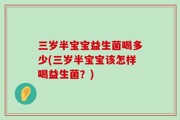 三岁半宝宝益生菌喝多少(三岁半宝宝该怎样喝益生菌？)