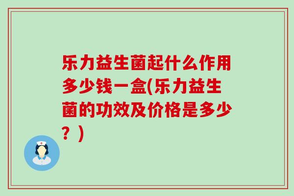乐力益生菌起什么作用多少钱一盒(乐力益生菌的功效及价格是多少？)