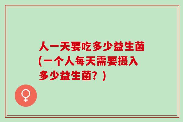 人一天要吃多少益生菌(一个人每天需要摄入多少益生菌？)