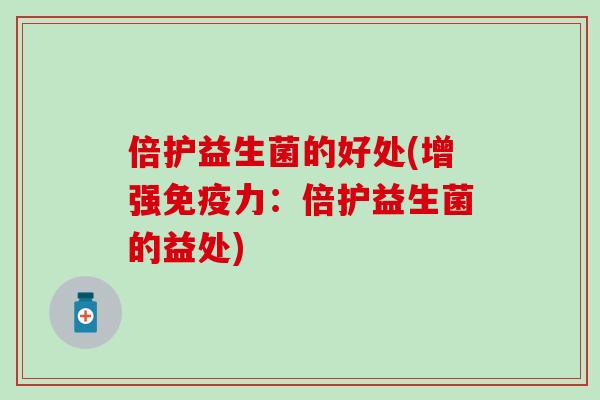 倍护益生菌的好处(增强免疫力：倍护益生菌的益处)