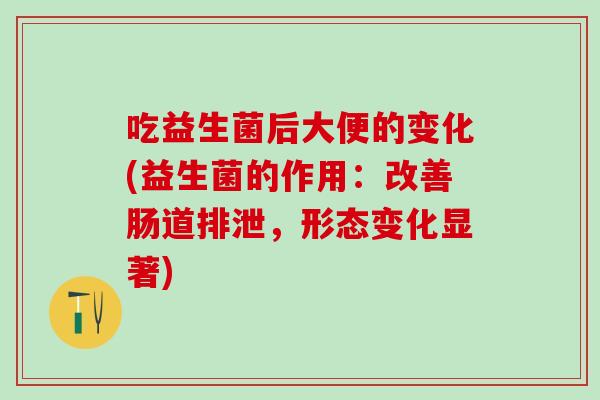 吃益生菌后大便的变化(益生菌的作用：改善肠道排泄，形态变化显著)