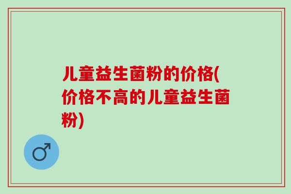 儿童益生菌粉的价格(价格不高的儿童益生菌粉)