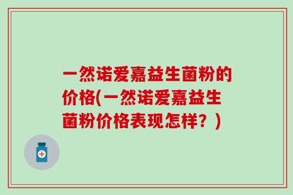 一然诺爱嘉益生菌粉的价格(一然诺爱嘉益生菌粉价格表现怎样？)