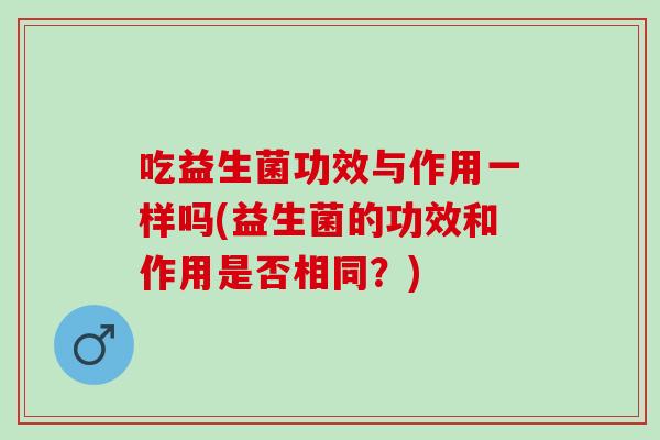 吃益生菌功效与作用一样吗(益生菌的功效和作用是否相同？)