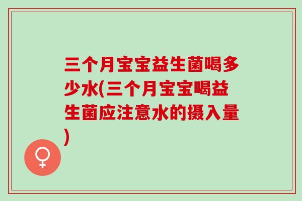 三个月宝宝益生菌喝多少水(三个月宝宝喝益生菌应注意水的摄入量)