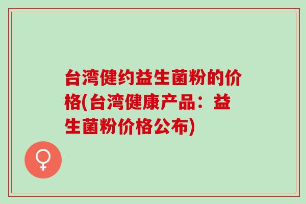 台湾健约益生菌粉的价格(台湾健康产品：益生菌粉价格公布)