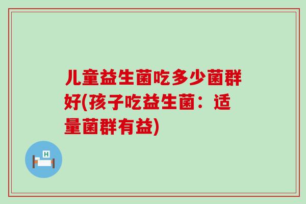 儿童益生菌吃多少菌群好(孩子吃益生菌：适量菌群有益)