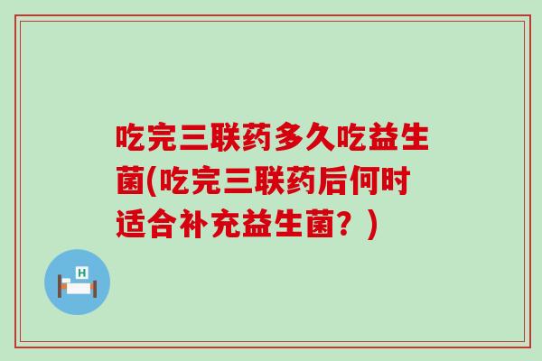吃完三联药多久吃益生菌(吃完三联药后何时适合补充益生菌？)