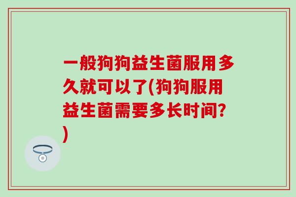 一般狗狗益生菌服用多久就可以了(狗狗服用益生菌需要多长时间？)