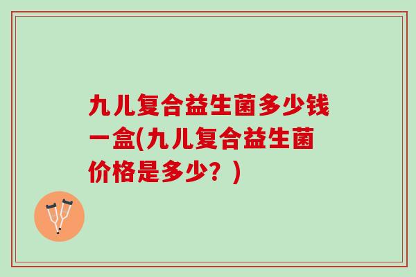 九儿复合益生菌多少钱一盒(九儿复合益生菌价格是多少？)