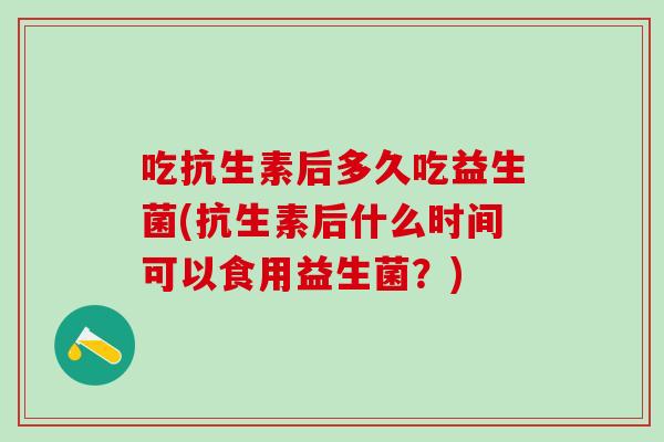 吃抗生素后多久吃益生菌(抗生素后什么时间可以食用益生菌？)