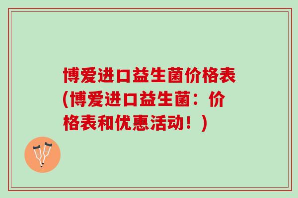 博爱进口益生菌价格表(博爱进口益生菌：价格表和优惠活动！)