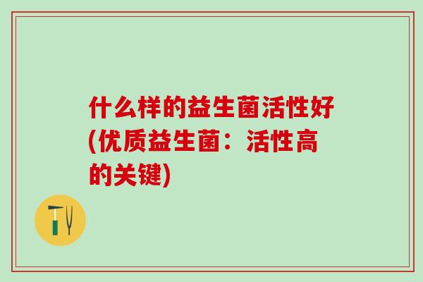 什么样的益生菌活性好(优质益生菌：活性高的关键)