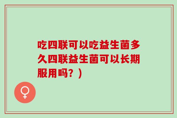 吃四联可以吃益生菌多久四联益生菌可以长期服用吗？)